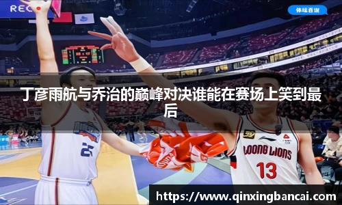 丁彦雨航与乔治的巅峰对决谁能在赛场上笑到最后