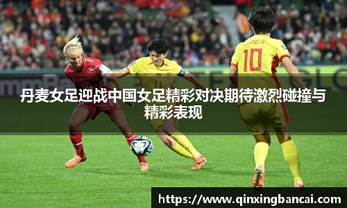 丹麦女足迎战中国女足精彩对决期待激烈碰撞与精彩表现